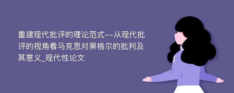 重建现代批评的理论范式--从现代批评的视角看马克思对黑格尔的批判及其意义_现代性论文