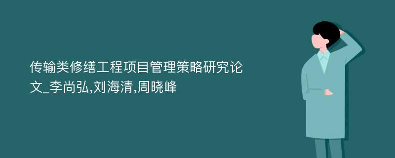 传输类修缮工程项目管理策略研究论文_李尚弘,刘海清,周晓峰