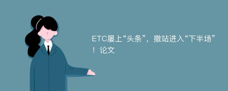 ETC屡上“头条”，撤站进入“下半场”！论文