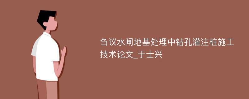 刍议水闸地基处理中钻孔灌注桩施工技术论文_于士兴