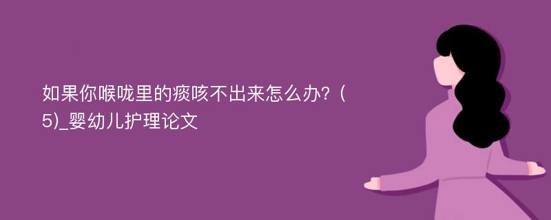 如果你喉咙里的痰咳不出来怎么办？(5)_婴幼儿护理论文