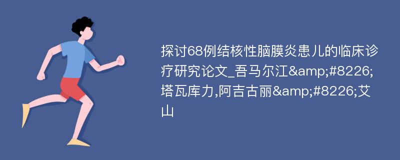 探讨68例结核性脑膜炎患儿的临床诊疗研究论文_吾马尔江&#8226;塔瓦库力,阿吉古丽&#8226;艾山