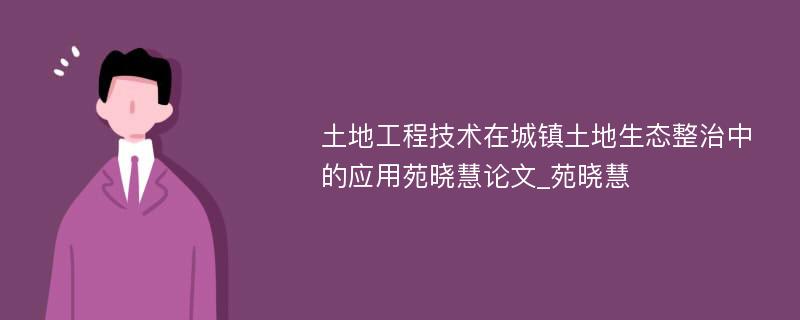 土地工程技术在城镇土地生态整治中的应用苑晓慧论文_苑晓慧