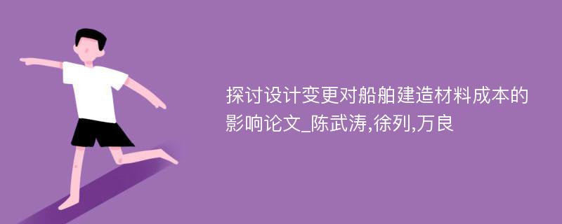 探讨设计变更对船舶建造材料成本的影响论文_陈武涛,徐列,万良