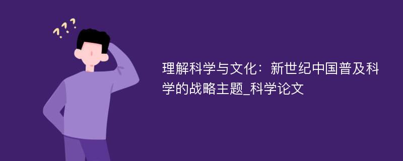 理解科学与文化：新世纪中国普及科学的战略主题_科学论文