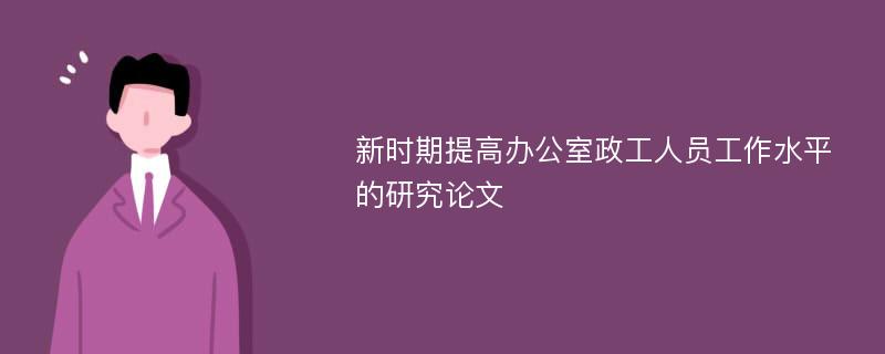 新时期提高办公室政工人员工作水平的研究论文