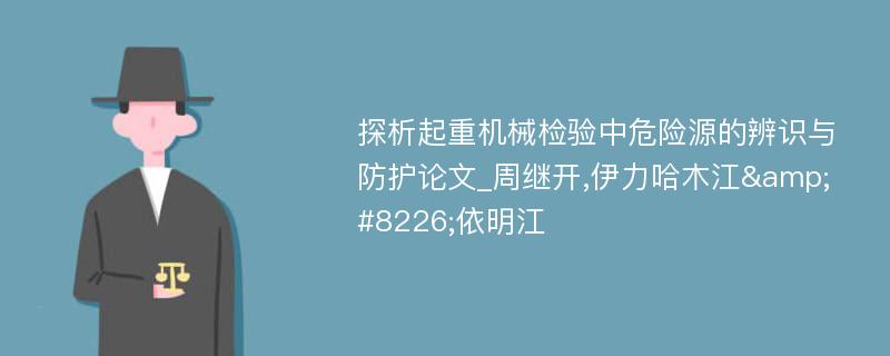 探析起重机械检验中危险源的辨识与防护论文_周继开,伊力哈木江&#8226;依明江