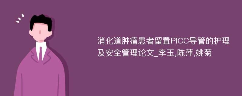 消化道肿瘤患者留置PICC导管的护理及安全管理论文_李玉,陈萍,姚菊