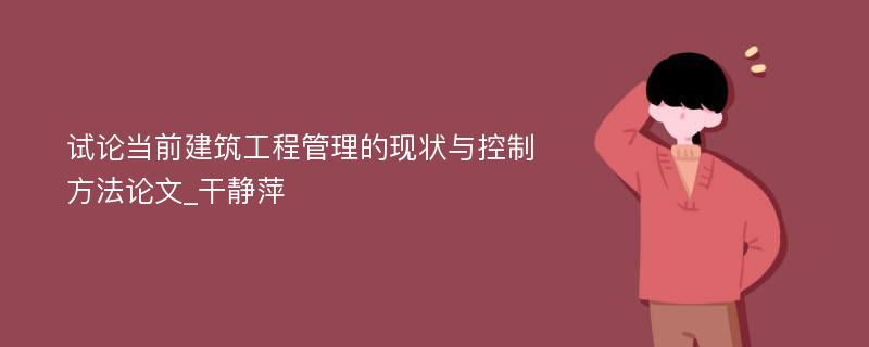 试论当前建筑工程管理的现状与控制方法论文_干静萍