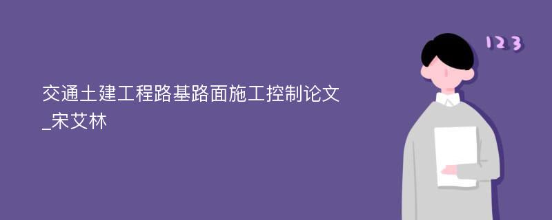 交通土建工程路基路面施工控制论文_宋艾林