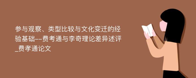 参与观察、类型比较与文化变迁的经验基础--费考通与李奇理论差异述评_费孝通论文