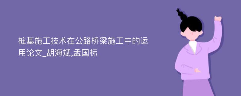 桩基施工技术在公路桥梁施工中的运用论文_胡海斌,孟国标