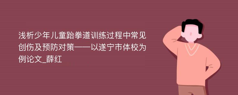 浅析少年儿童跆拳道训练过程中常见创伤及预防对策——以遂宁市体校为例论文_薛红