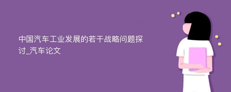 中国汽车工业发展的若干战略问题探讨_汽车论文