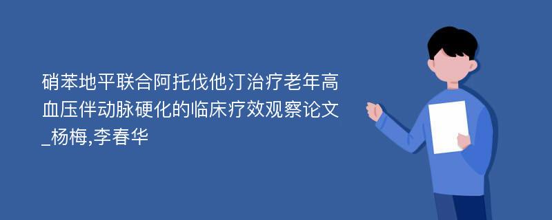 硝苯地平联合阿托伐他汀治疗老年高血压伴动脉硬化的临床疗效观察论文_杨梅,李春华