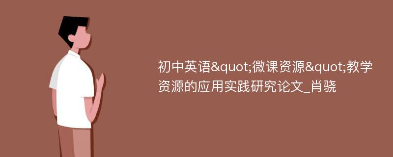 初中英语"微课资源"教学资源的应用实践研究论文_肖骁