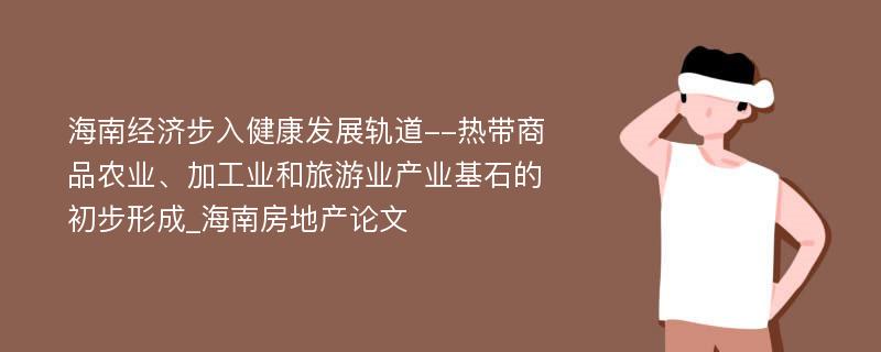 海南经济步入健康发展轨道--热带商品农业、加工业和旅游业产业基石的初步形成_海南房地产论文