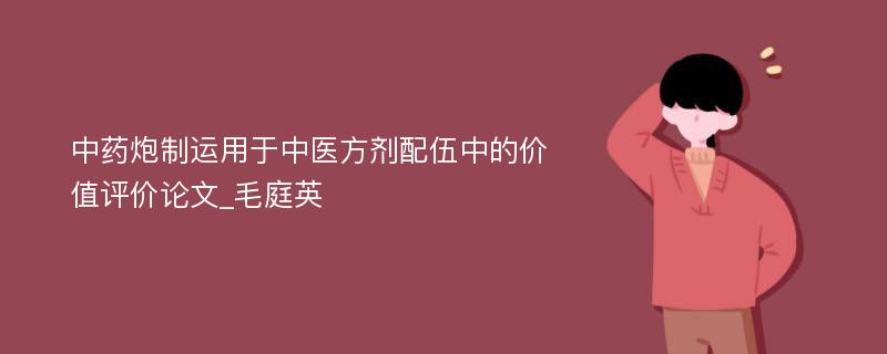 中药炮制运用于中医方剂配伍中的价值评价论文_毛庭英