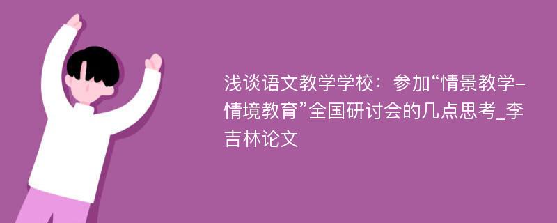 浅谈语文教学学校：参加“情景教学-情境教育”全国研讨会的几点思考_李吉林论文