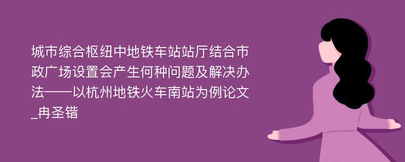 城市综合枢纽中地铁车站站厅结合市政广场设置会产生何种问题及解决办法——以杭州地铁火车南站为例论文_冉圣锴