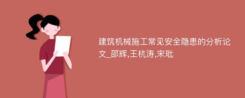 建筑机械施工常见安全隐患的分析论文_邵辉,王杭涛,宋玭