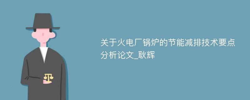 关于火电厂锅炉的节能减排技术要点分析论文_耿辉