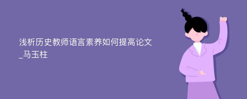 浅析历史教师语言素养如何提高论文_马玉柱