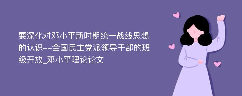 要深化对邓小平新时期统一战线思想的认识--全国民主党派领导干部的班级开放_邓小平理论论文