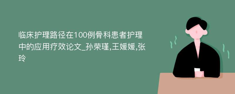 临床护理路径在100例骨科患者护理中的应用疗效论文_孙荣瑾,王媛媛,张玲