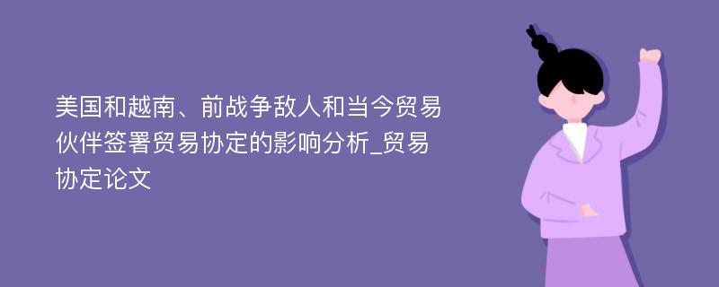 美国和越南、前战争敌人和当今贸易伙伴签署贸易协定的影响分析_贸易协定论文