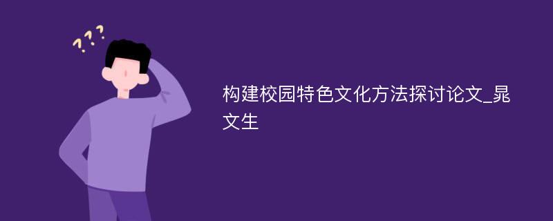 构建校园特色文化方法探讨论文_晁文生