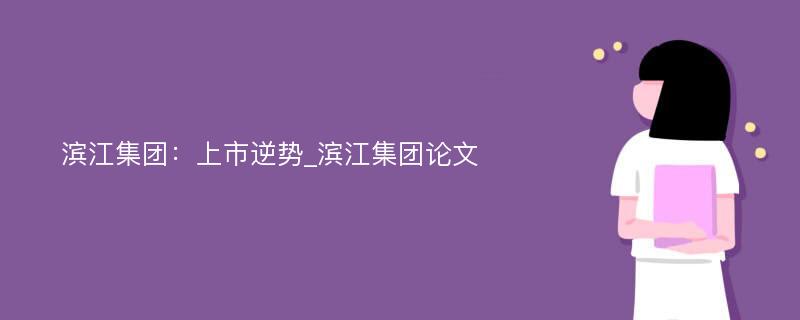 滨江集团：上市逆势_滨江集团论文