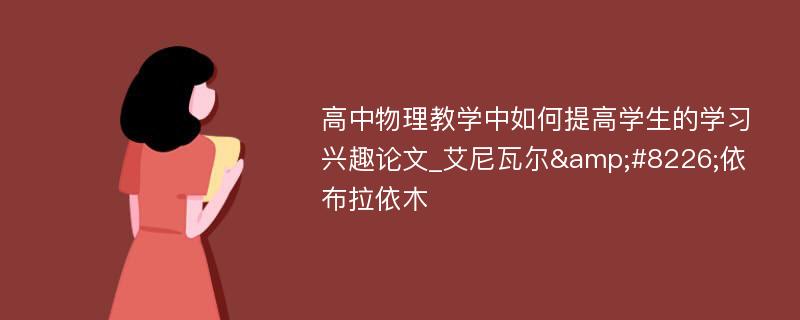 高中物理教学中如何提高学生的学习兴趣论文_艾尼瓦尔&#8226;依布拉依木