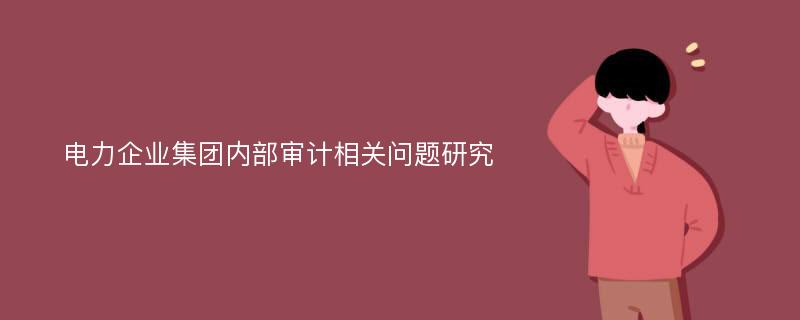 电力企业集团内部审计相关问题研究