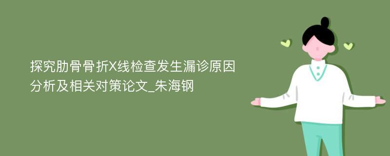 探究肋骨骨折X线检查发生漏诊原因分析及相关对策论文_朱海钢