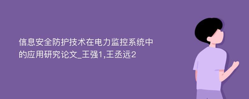 信息安全防护技术在电力监控系统中的应用研究论文_王强1,王丞远2