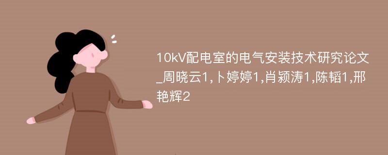 10kV配电室的电气安装技术研究论文_周晓云1,卜婷婷1,肖颍涛1,陈韬1,邢艳辉2