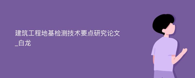 建筑工程地基检测技术要点研究论文_白龙