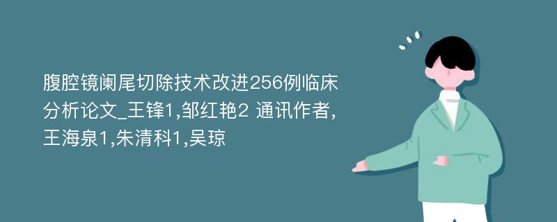 腹腔镜阑尾切除技术改进256例临床分析论文_王锋1,邹红艳2 通讯作者,王海泉1,朱清科1,吴琼