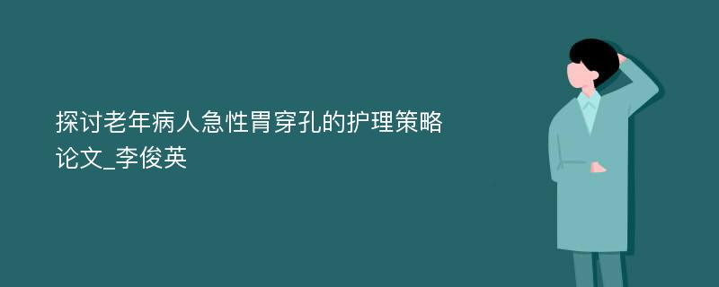 探讨老年病人急性胃穿孔的护理策略论文_李俊英