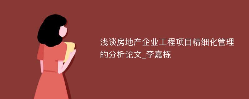 浅谈房地产企业工程项目精细化管理的分析论文_李嘉栋