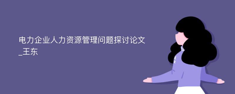 电力企业人力资源管理问题探讨论文_王东