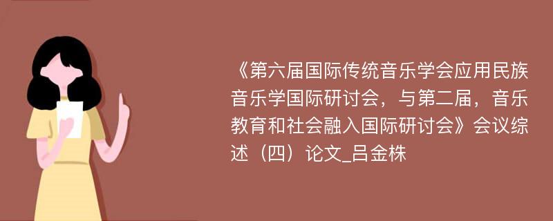 《第六届国际传统音乐学会应用民族音乐学国际研讨会，与第二届，音乐教育和社会融入国际研讨会》会议综述（四）论文_吕金株