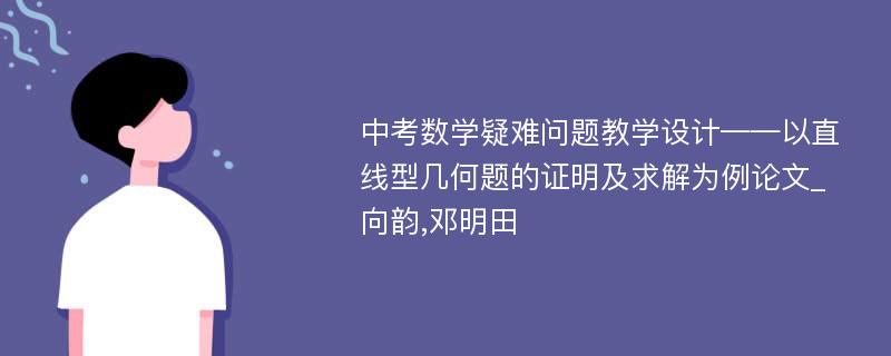 中考数学疑难问题教学设计——以直线型几何题的证明及求解为例论文_向韵,邓明田