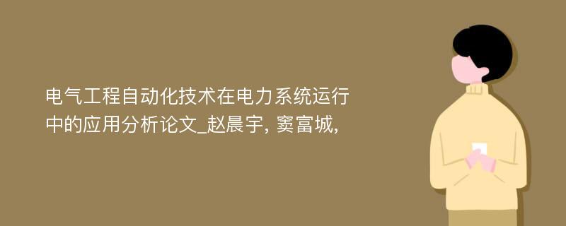 电气工程自动化技术在电力系统运行中的应用分析论文_赵晨宇, 窦富城,