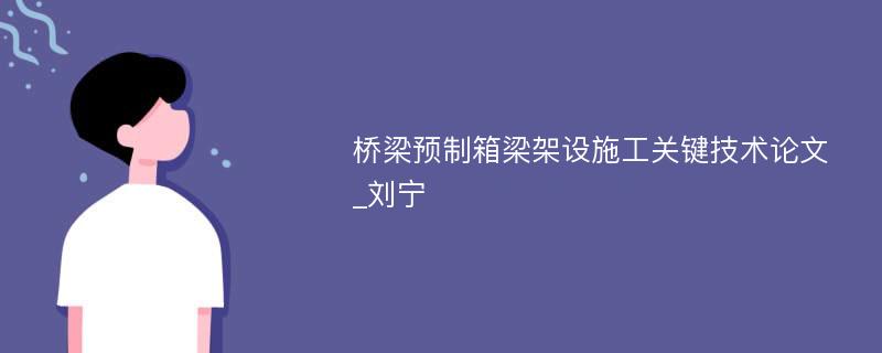 桥梁预制箱梁架设施工关键技术论文_刘宁