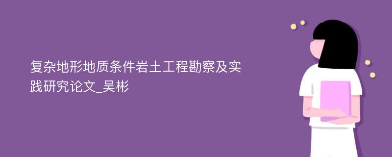 复杂地形地质条件岩土工程勘察及实践研究论文_吴彬