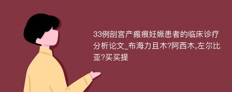 33例剖宫产瘢痕妊娠患者的临床诊疗分析论文_布海力且木?阿西木,左尔比亚?买买提