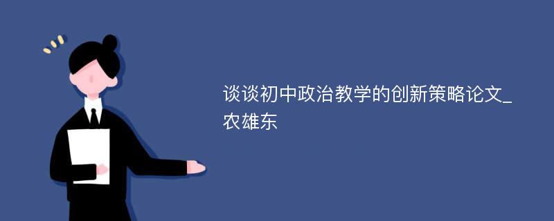 谈谈初中政治教学的创新策略论文_农雄东