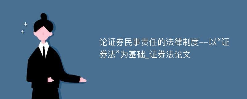 论证券民事责任的法律制度--以“证券法”为基础_证券法论文